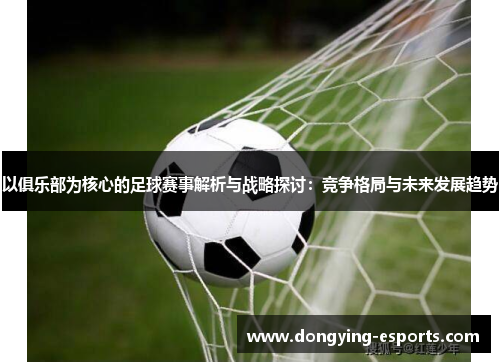 以俱乐部为核心的足球赛事解析与战略探讨：竞争格局与未来发展趋势