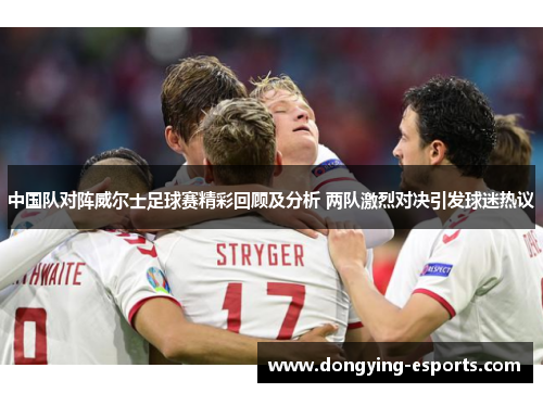 中国队对阵威尔士足球赛精彩回顾及分析 两队激烈对决引发球迷热议
