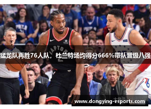 猛龙队再胜76人队，杜兰特场均得分666%带队晋级八强